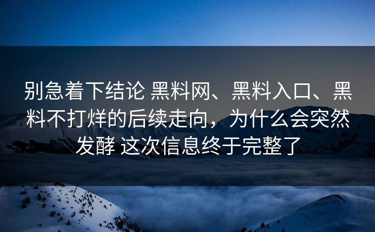 别急着下结论 黑料网、黑料入口、黑料不打烊的后续走向，为什么会突然发酵 这次信息终于完整了