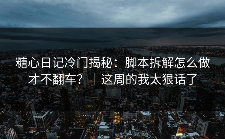 糖心日记冷门揭秘：脚本拆解怎么做才不翻车？｜这周的我太狠话了