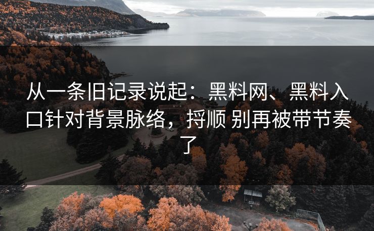 从一条旧记录说起：<strong>黑料网</strong>、黑料入口针对背景脉络，捋顺 别再被带节奏了
