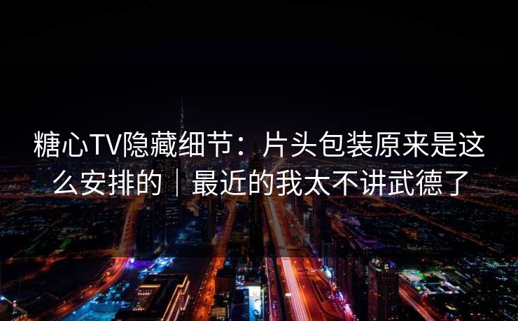 糖心TV隐藏细节：片头包装原来是这么安排的｜最近的我太不讲武德了