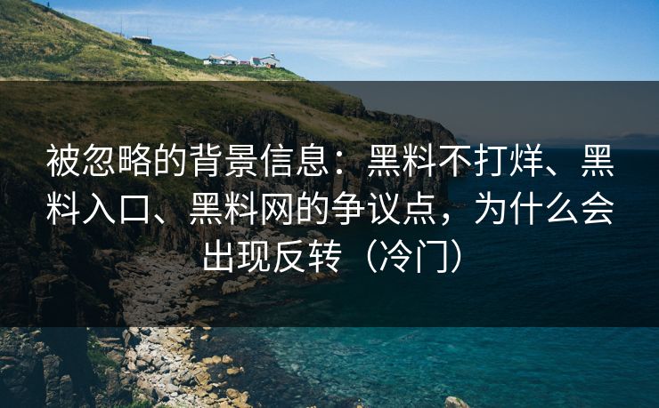 被忽略的背景信息：黑料不打烊、黑料入口、<strong>黑料网</strong>的争议点，为什么会出现反转（冷门）
