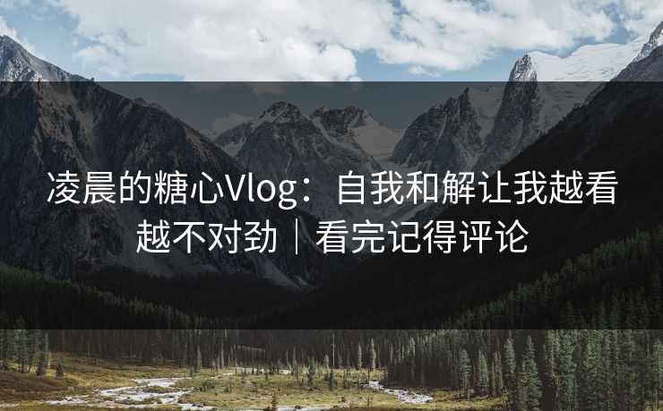 凌晨的糖心Vlog：自我和解让我越看越不对劲｜看完记得评论