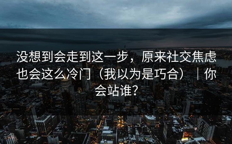 没想到会走到这一步，原来社交焦虑也会这么冷门（我以为是巧合）｜你会站谁？