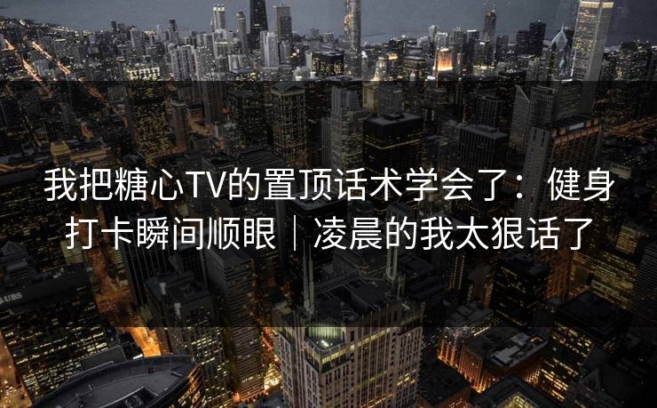 我把糖心TV的置顶话术学会了：健身打卡瞬间顺眼｜凌晨的我太狠话了