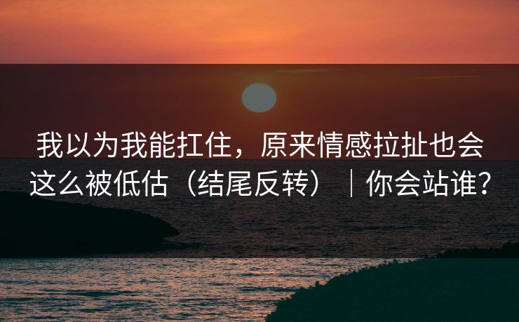 我以为我能扛住，原来情感拉扯也会这么被低估（结尾反转）｜你会站谁？
