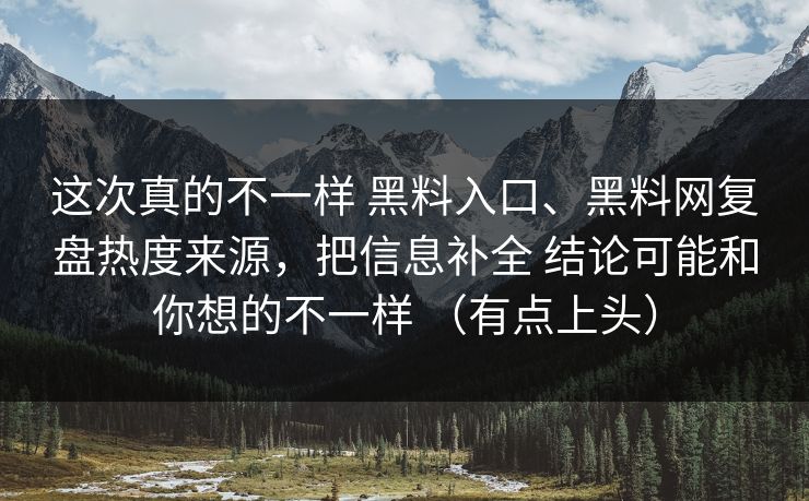这次真的不一样 黑料入口、<strong>黑料网</strong>复盘热度来源，把信息补全 结论可能和你想的不一样 （有点上头）