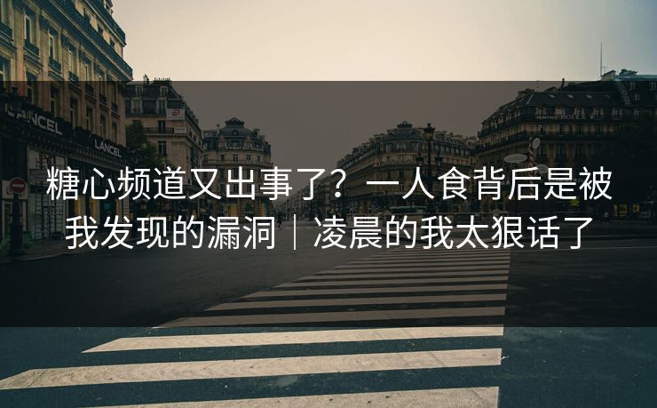 糖心频道又出事了？一人食背后是被我发现的漏洞｜凌晨的我太狠话了