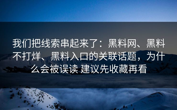 我们把线索串起来了：<strong>黑料网</strong>、黑料不打烊、黑料入口的关联话题，为什么会被误读 建议先收藏再看