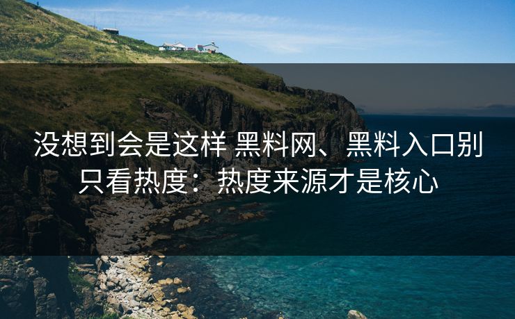 没想到会是这样 <strong>黑料网</strong>、黑料入口别只看热度：热度来源才是核心
