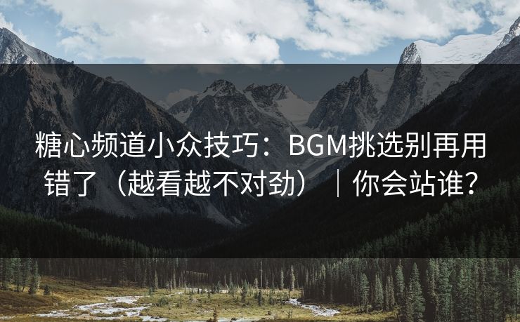 糖心频道小众技巧：BGM挑选别再用错了（越看越不对劲）｜你会站谁？