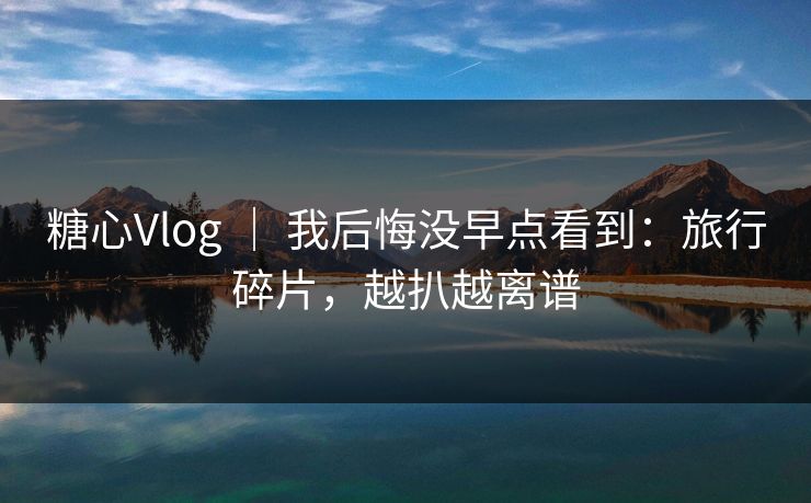 糖心Vlog ｜ 我后悔没早点看到：旅行碎片，越扒越离谱