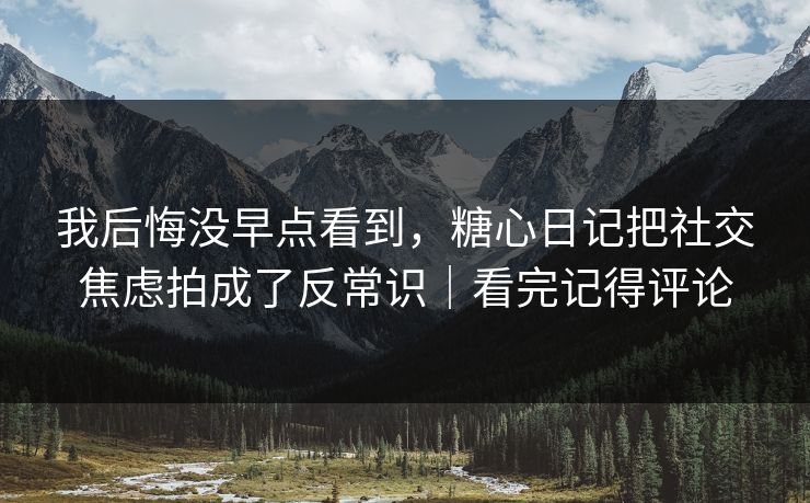 我后悔没早点看到，糖心日记把社交焦虑拍成了反常识｜看完记得评论