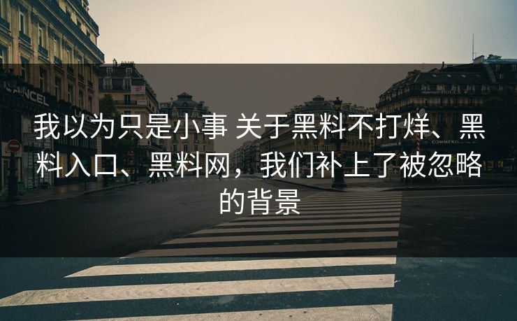 我以为只是小事 关于黑料不打烊、黑料入口、<strong>黑料网</strong>，我们补上了被忽略的背景