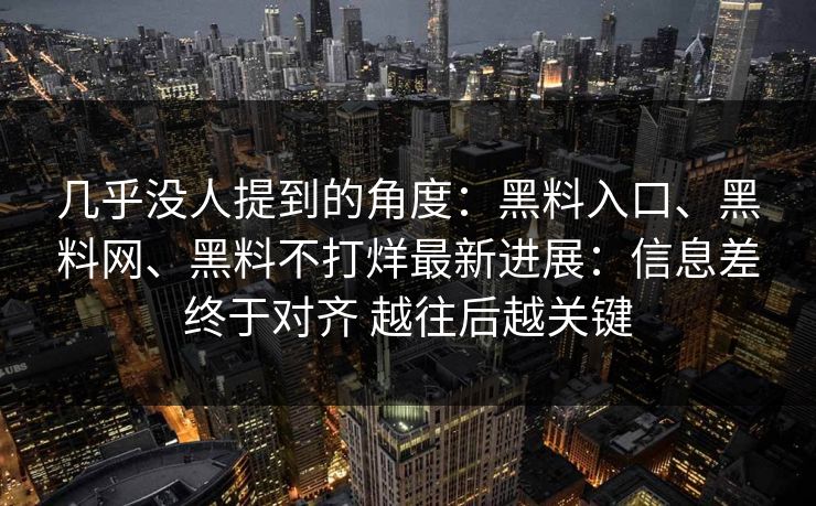 几乎没人提到的角度：黑料入口、<strong>黑料网</strong>、黑料不打烊最新进展：信息差终于对齐 越往后越关键