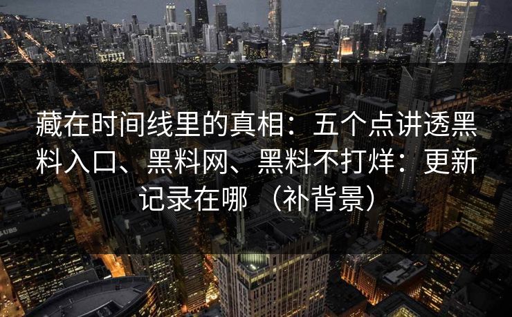 藏在时间线里的真相：五个点讲透黑料入口、<strong>黑料网</strong>、黑料不打烊：更新记录在哪 （补背景）