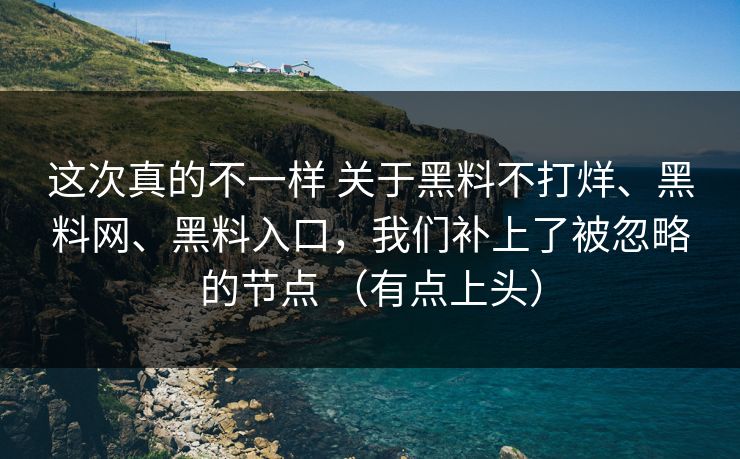 这次真的不一样 关于黑料不打烊、<strong>黑料网</strong>、黑料入口，我们补上了被忽略的节点 （有点上头）