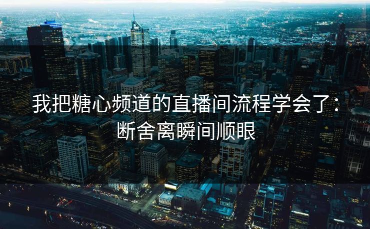 我把糖心频道的直播间流程学会了：断舍离瞬间顺眼
