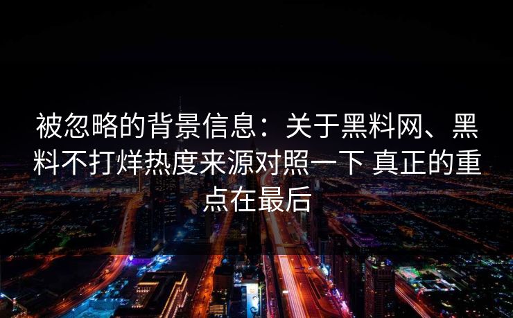 被忽略的背景信息：关于<strong>黑料网</strong>、黑料不打烊热度来源对照一下 真正的重点在最后