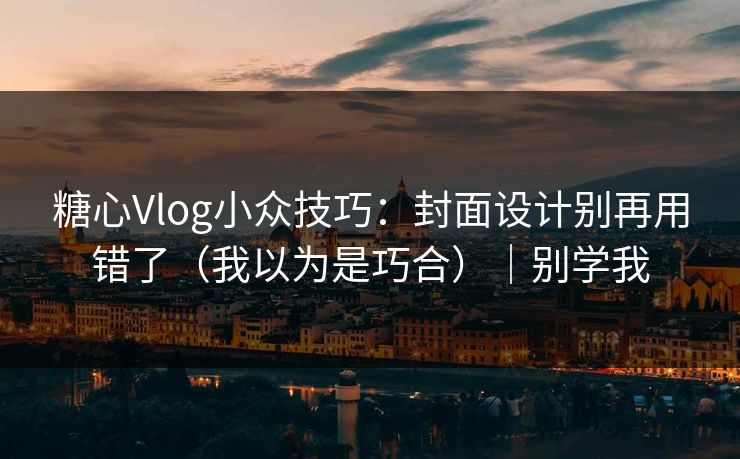 糖心Vlog小众技巧：封面设计别再用错了（我以为是巧合）｜别学我