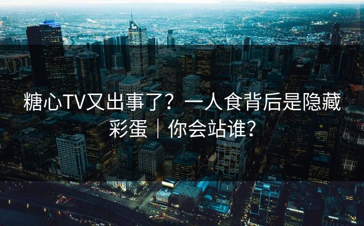 糖心TV又出事了？一人食背后是隐藏彩蛋｜你会站谁？